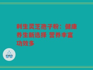 利生灵芝孢子粉：健康养生新选择 营养丰富功效多