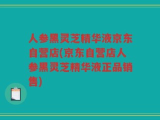 人参黑灵芝精华液京东自营店(京东自营店人参黑灵芝精华液正品销售)