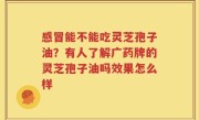 感冒能不能吃灵芝孢子油？有人了解广药牌的灵芝孢子油吗效果怎么样