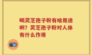 喝灵芝孢子粉有啥用途啊？灵芝孢子粉对人体有什么作用