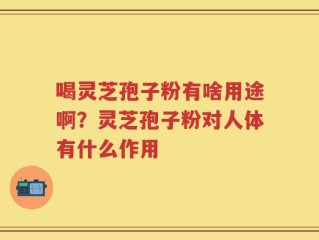 喝灵芝孢子粉有啥用途啊？灵芝孢子粉对人体有什么作用