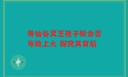 寿仙谷灵芝孢子粉会否导致上火 探究其背后