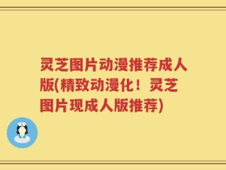 灵芝图片动漫推荐成人版(精致动漫化！灵芝图片现成人版推荐)