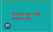 灵芝孢子粉有一层油 这是怎么回事