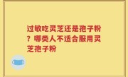 过敏吃灵芝还是孢子粉？哪类人不适合服用灵芝孢子粉