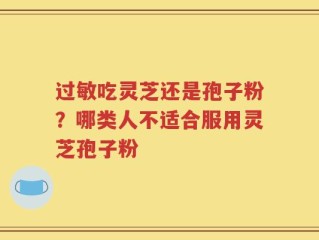 过敏吃灵芝还是孢子粉？哪类人不适合服用灵芝孢子粉