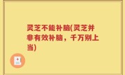 灵芝不能补脑(灵芝并非有效补脑，千万别上当)
