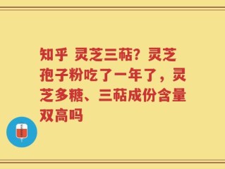 知乎 灵芝三萜？灵芝孢子粉吃了一年了，灵芝多糖、三萜成份含量双高吗