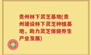 贵州林下灵芝基地(贵州建设林下灵芝种植基地，助力灵芝保健养生产业发展)