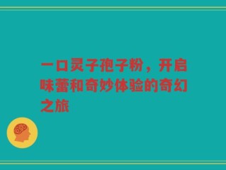 一口灵子孢子粉，开启味蕾和奇妙体验的奇幻之旅