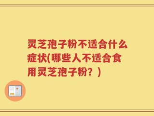 灵芝孢子粉不适合什么症状(哪些人不适合食用灵芝孢子粉？)
