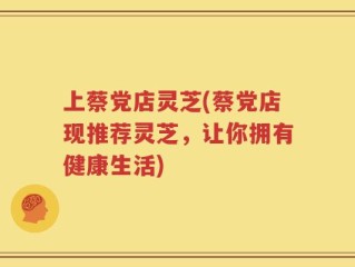 上蔡党店灵芝(蔡党店现推荐灵芝，让你拥有健康生活)