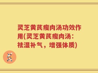 灵芝黄芪瘦肉汤功效作用(灵芝黄芪瘦肉汤：祛湿补气，增强体质)