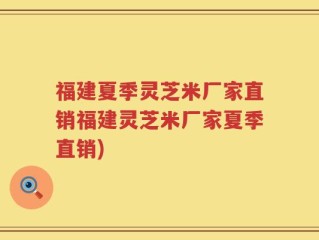 福建夏季灵芝米厂家直销福建灵芝米厂家夏季直销)