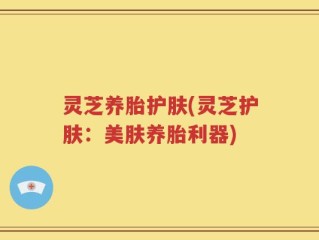 灵芝养胎护肤(灵芝护肤：美肤养胎利器)
