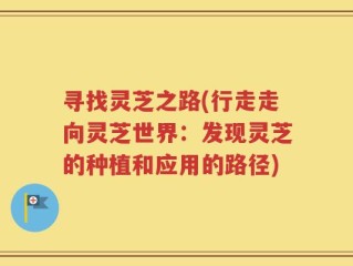 寻找灵芝之路(行走走向灵芝世界：发现灵芝的种植和应用的路径)