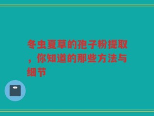 冬虫夏草的孢子粉提取，你知道的那些方法与细节