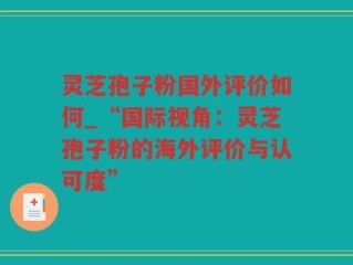 灵芝孢子粉国外评价如何_“国际视角：灵芝孢子粉的海外评价与认可度”