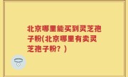 北京哪里能买到灵芝孢子粉(北京哪里有卖灵芝孢子粉？)