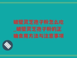 破璧灵芝孢子粉怎么吃_破璧灵芝孢子粉的正确食用方法与注意事项