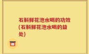 石斛鲜花泡水喝的功效(石斛鲜花泡水喝的益处)