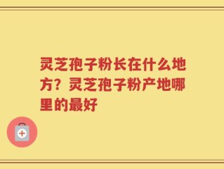 灵芝孢子粉长在什么地方？灵芝孢子粉产地哪里的最好