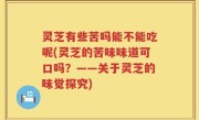 灵芝有些苦吗能不能吃呢(灵芝的苦味味道可口吗？——关于灵芝的味觉探究)