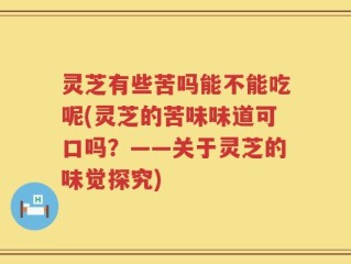 灵芝有些苦吗能不能吃呢(灵芝的苦味味道可口吗？——关于灵芝的味觉探究)