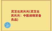 灵芝北芪片片(灵芝北芪片片：中医调理常备良品)