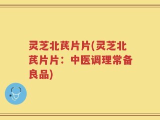灵芝北芪片片(灵芝北芪片片：中医调理常备良品)