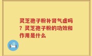 灵芝孢子粉补肾气虚吗？灵芝孢子粉的功效和作用是什么