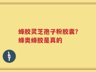 蜂胶灵芝孢子粉胶囊？蜂奥蜂胶是真的