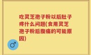 吃灵芝孢子粉以后肚子疼什么问题(食用灵芝孢子粉后腹痛的可能原因)