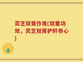 灵芝双簧作用(双重功效，灵芝双簧护肝养心)