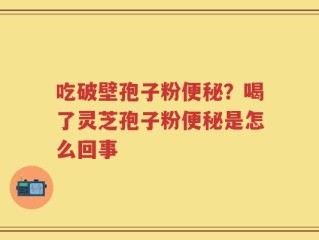 吃破壁孢子粉便秘？喝了灵芝孢子粉便秘是怎么回事
