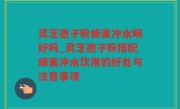 灵芝孢子粉蜂蜜冲水喝好吗_灵芝孢子粉搭配蜂蜜冲水饮用的好处与注意事项