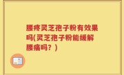 腰疼灵芝孢子粉有效果吗(灵芝孢子粉能缓解腰痛吗？)