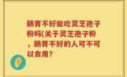 肠胃不好能吃灵芝孢子粉吗(关于灵芝孢子粉，肠胃不好的人可不可以食用？
