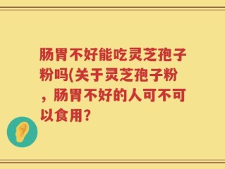 肠胃不好能吃灵芝孢子粉吗(关于灵芝孢子粉，肠胃不好的人可不可以食用？