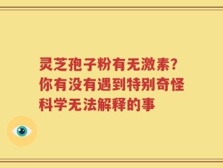 灵芝孢子粉有无激素？你有没有遇到特别奇怪科学无法解释的事