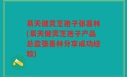 易天健灵芝孢子张喜林(易天健灵芝孢子产品总监张喜林分享成功经验)