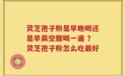 灵芝孢子粉是早晚喝还是早晨空腹喝一遍 ？灵芝孢子粉怎么吃最好