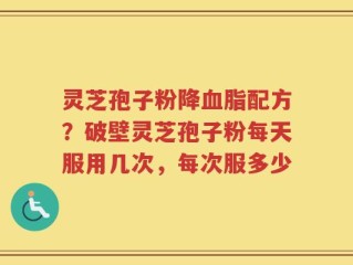 灵芝孢子粉降血脂配方？破壁灵芝孢子粉每天服用几次，每次服多少