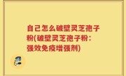 自己怎么破壁灵芝孢子粉(破壁灵芝孢子粉：强效免疫增强剂)
