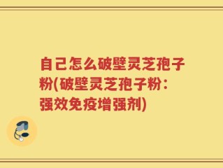 自己怎么破壁灵芝孢子粉(破壁灵芝孢子粉：强效免疫增强剂)