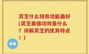 灵芝什么特异功能最好(灵芝最强功效是什么？详解灵芝的优异特点！)