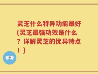 灵芝什么特异功能最好(灵芝最强功效是什么？详解灵芝的优异特点！)