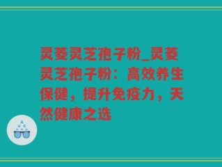 灵菱灵芝孢子粉_灵菱灵芝孢子粉：高效养生保健，提升免疫力，天然健康之选
