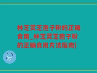 林芝灵芝孢子粉的正确食用_林芝灵芝孢子粉的正确食用方法指南)