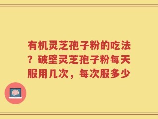 有机灵芝孢子粉的吃法？破壁灵芝孢子粉每天服用几次，每次服多少